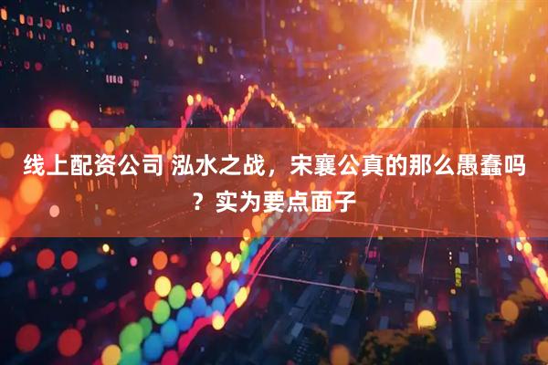 线上配资公司 泓水之战，宋襄公真的那么愚蠢吗？实为要点面子