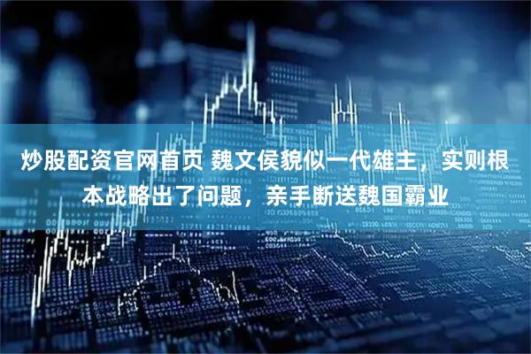 炒股配资官网首页 魏文侯貌似一代雄主，实则根本战略出了问题，亲手断送魏国霸业