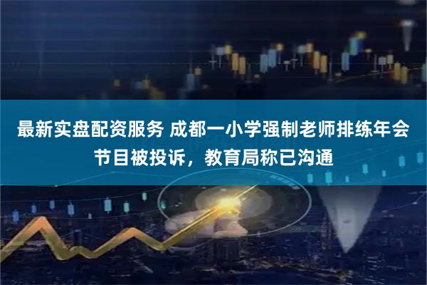 最新实盘配资服务 成都一小学强制老师排练年会节目被投诉，教育局称已沟通