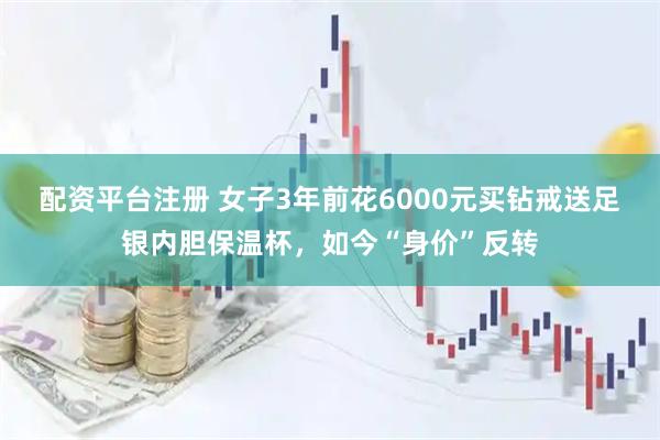 配资平台注册 女子3年前花6000元买钻戒送足银内胆保温杯，如今“身价”反转