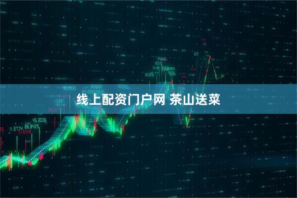 线上配资门户网 茶山送菜
