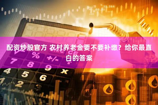 配资炒股官方 农村养老金要不要补缴？给你最直白的答案