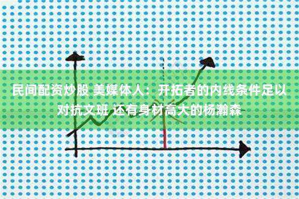 民间配资炒股 美媒体人：开拓者的内线条件足以对抗文班 还有身材高大的杨瀚森