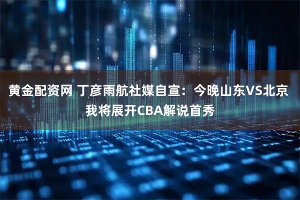 黄金配资网 丁彦雨航社媒自宣：今晚山东VS北京 我将展开CBA解说首秀