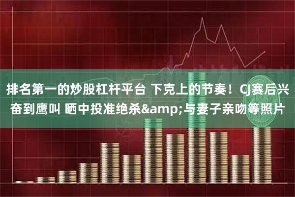 排名第一的炒股杠杆平台 下克上的节奏！CJ赛后兴奋到鹰叫 晒中投准绝杀&与妻子亲吻等照片