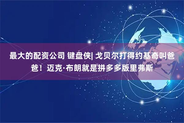 最大的配资公司 键盘侠| 戈贝尔打得约基奇叫爸爸！迈克·布朗就是拼多多版里弗斯