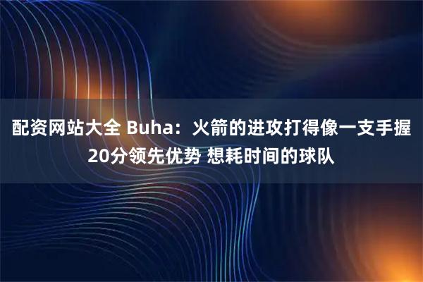配资网站大全 Buha：火箭的进攻打得像一支手握20分领先优势 想耗时间的球队
