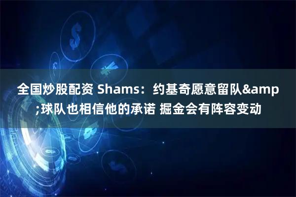 全国炒股配资 Shams：约基奇愿意留队&球队也相信他的承诺 掘金会有阵容变动