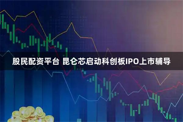 股民配资平台 昆仑芯启动科创板IPO上市辅导