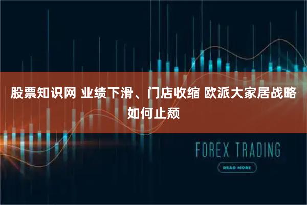 股票知识网 业绩下滑、门店收缩 欧派大家居战略如何止颓