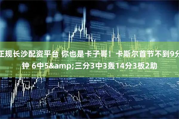 正规长沙配资平台 你也是卡子哥！卡斯尔首节不到9分钟 6中5&三分3中3轰14分3板2助