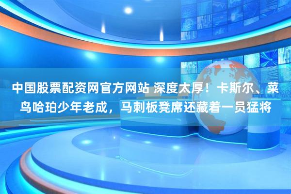 中国股票配资网官方网站 深度太厚！卡斯尔、菜鸟哈珀少年老成，马刺板凳席还藏着一员猛将