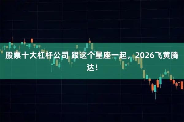 股票十大杠杆公司 跟这个星座一起，2026飞黄腾达！